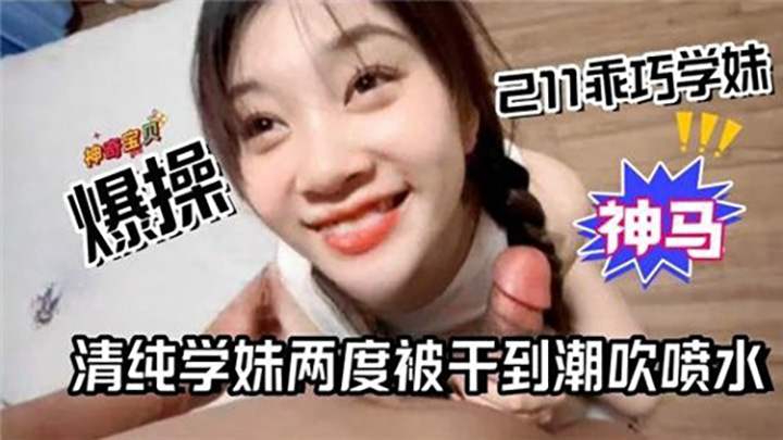 爆操211乖巧学妹，清纯学妹两度被干到潮吹喷水
