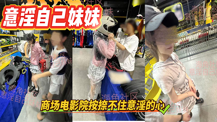 HJLL之意淫自己妹妹-商场电影院按捺不住意淫的心，拉妹妹楼道内狂操